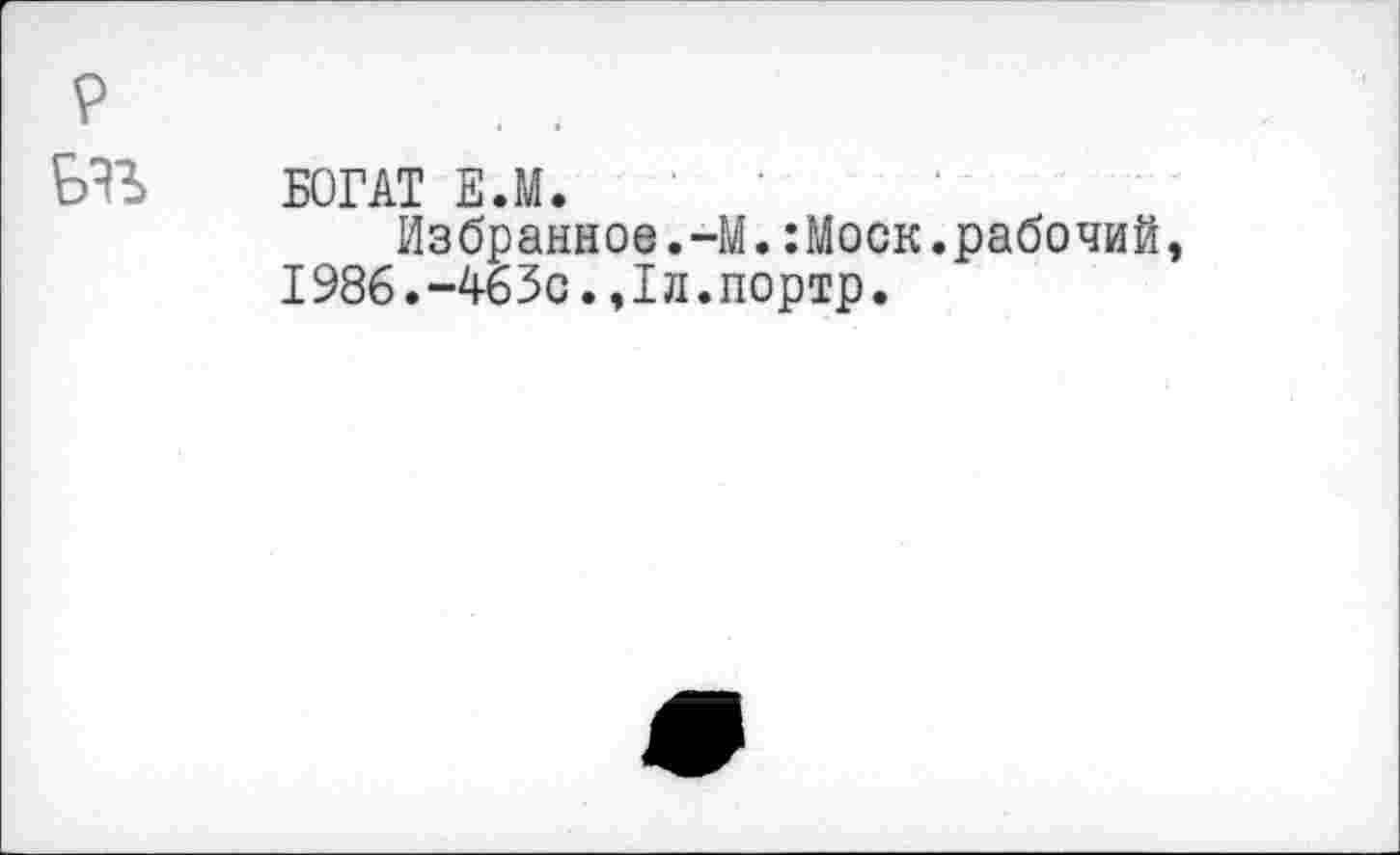 ﻿БОГАТ Е.М.
Избранное.-М.:Моск.рабочий, I986.-463с.,1л.портр.